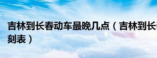 吉林到长春动车最晚几点（吉林到长春动车时刻表）