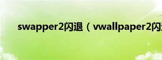 swapper2闪退（vwallpaper2闪退）