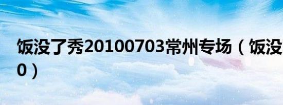 饭没了秀20100703常州专场（饭没了秀2010）