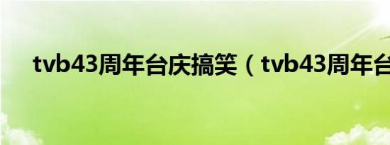 tvb43周年台庆搞笑（tvb43周年台庆）