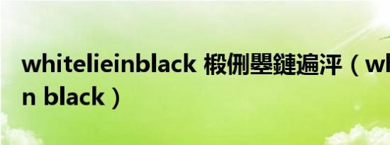 whitelieinblack 椴侀瞾鏈遍泙（white lie in black）