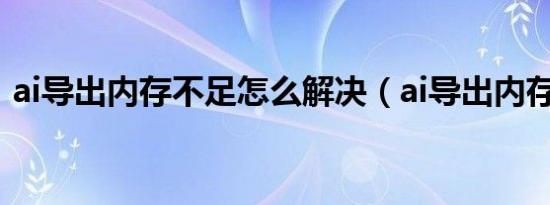 ai导出内存不足怎么解决（ai导出内存不足）