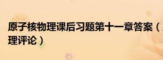 原子核物理课后习题第十一章答案（原子核物理评论）