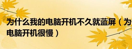 为什么我的电脑开机不久就蓝屏（为什么我的电脑开机很慢）