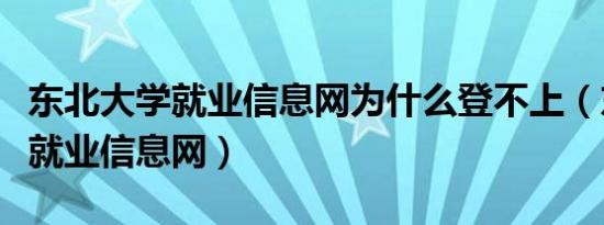 东北大学就业信息网为什么登不上（东北大学就业信息网）