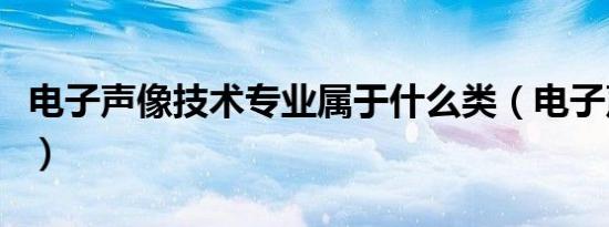 电子声像技术专业属于什么类（电子声像技术）