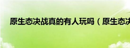 原生态决战真的有人玩吗（原生态决战）