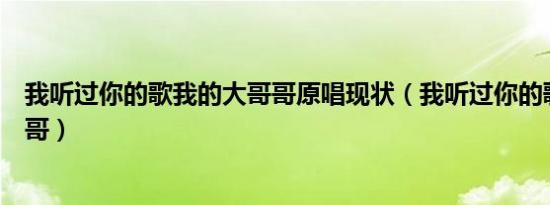 我听过你的歌我的大哥哥原唱现状（我听过你的歌我的大哥哥）