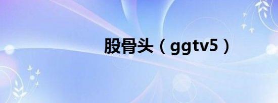 股骨头（ggtv5）