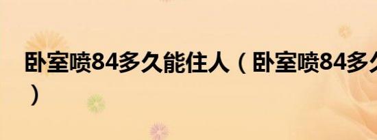 卧室喷84多久能住人（卧室喷84多久能进人）