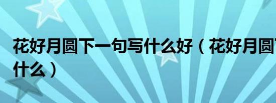 花好月圆下一句写什么好（花好月圆下一句接什么）