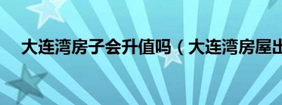 大连湾房子会升值吗（大连湾房屋出租）