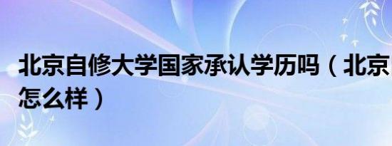 北京自修大学国家承认学历吗（北京自修大学怎么样）