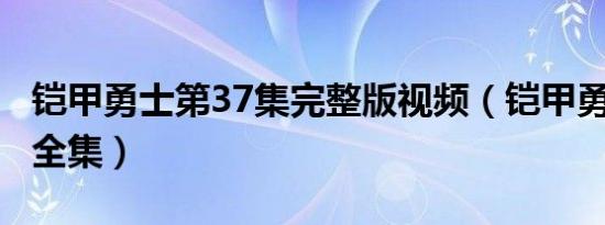 铠甲勇士第37集完整版视频（铠甲勇士第3部全集）