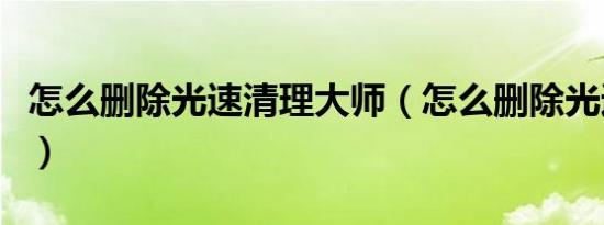 怎么删除光速清理大师（怎么删除光速浏览器）