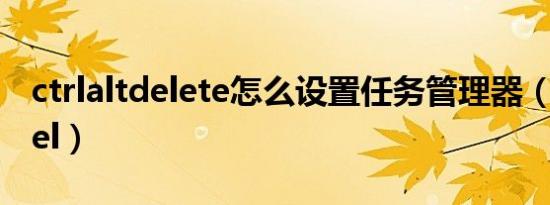 ctrlaltdelete怎么设置任务管理器（ctrlaltdel）