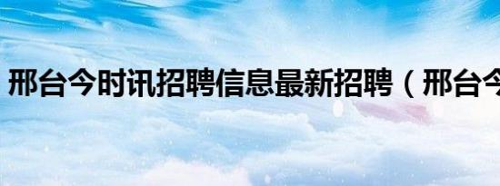 邢台今时讯招聘信息最新招聘（邢台今时讯）