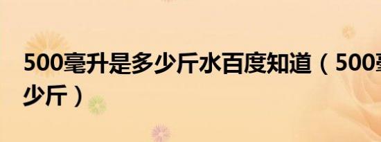 500毫升是多少斤水百度知道（500毫升是多少斤）