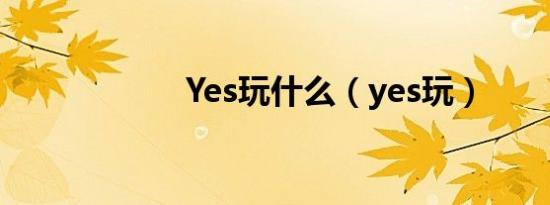 Yes玩什么（yes玩）