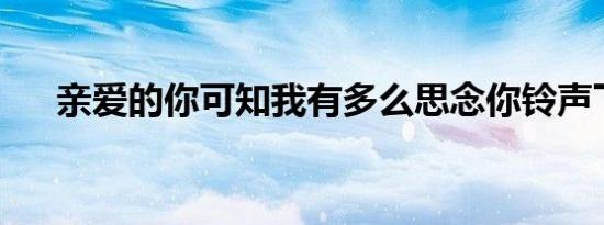 亲爱的你可知我有多么思念你铃声下载