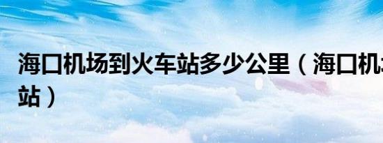 海口机场到火车站多少公里（海口机场到火车站）