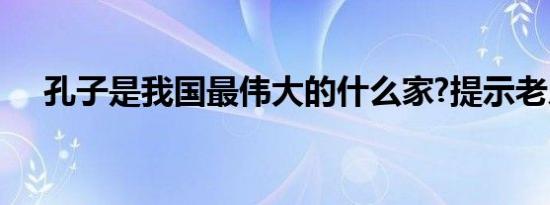 孔子是我国最伟大的什么家?提示老人家