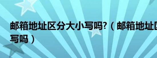 邮箱地址区分大小写吗?（邮箱地址区分大小写吗）