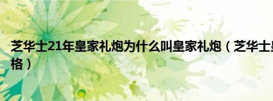 芝华士21年皇家礼炮为什么叫皇家礼炮（芝华士皇家礼炮价格）