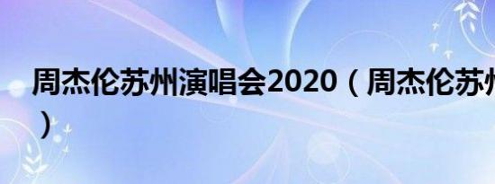 周杰伦苏州演唱会2020（周杰伦苏州演唱会）