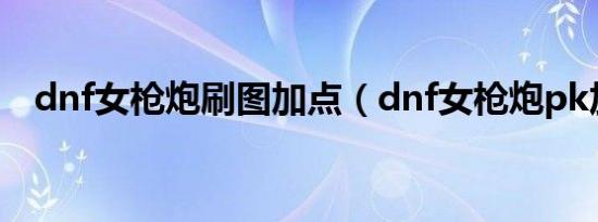 dnf女枪炮刷图加点（dnf女枪炮pk加点）