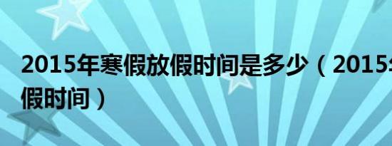 2015年寒假放假时间是多少（2015年寒假放假时间）