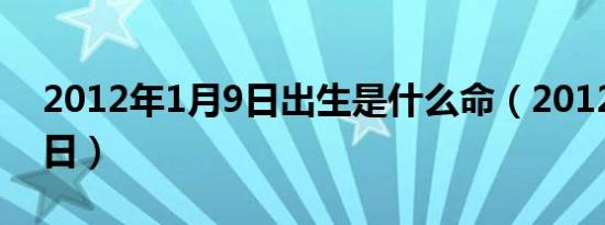 2012年1月9日出生是什么命（2012年1月9日）