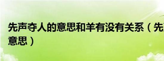 先声夺人的意思和羊有没有关系（先声夺人的意思）