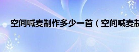 空间喊麦制作多少一首（空间喊麦制作）