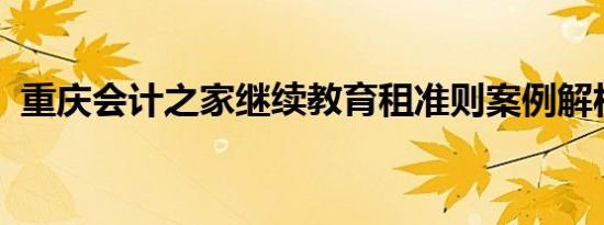 重庆会计之家继续教育租准则案例解析试题