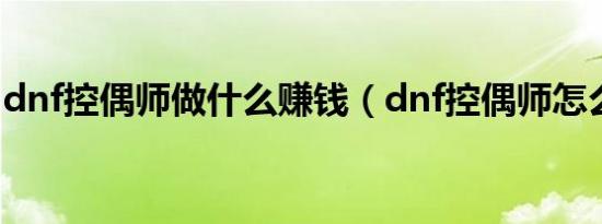 dnf控偶师做什么赚钱（dnf控偶师怎么赚钱）