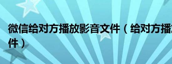 微信给对方播放影音文件（给对方播放影音文件）