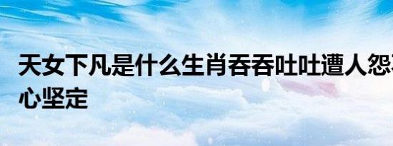 天女下凡是什么生肖吞吞吐吐遭人怨不慌不忙心坚定