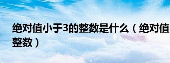 绝对值小于3的整数是什么（绝对值小于3的整数）