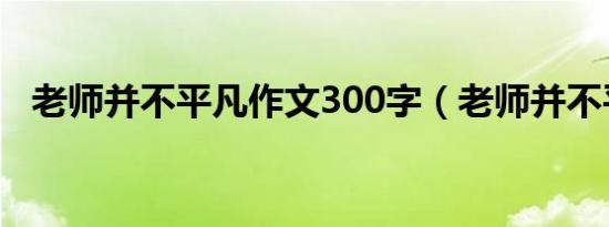 老师并不平凡作文300字（老师并不平凡）