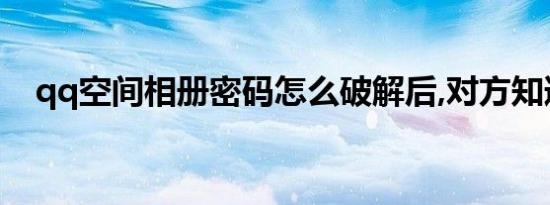 qq空间相册密码怎么破解后,对方知道吗?