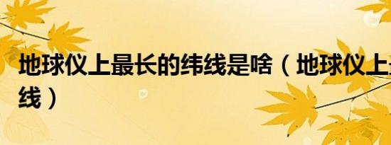 地球仪上最长的纬线是啥（地球仪上最长的纬线）