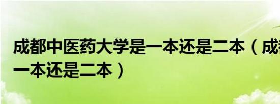 成都中医药大学是一本还是二本（成都大学是一本还是二本）