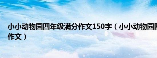 小小动物园四年级满分作文150字（小小动物园四年级满分作文）