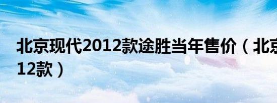 北京现代2012款途胜当年售价（北京现代2012款）