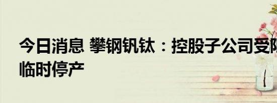 今日消息 攀钢钒钛：控股子公司受限电影响临时停产