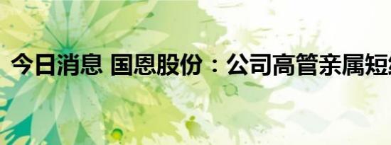 今日消息 国恩股份：公司高管亲属短线交易