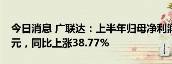 今日消息 广联达：上半年归母净利润3.97亿元，同比上涨38.77%