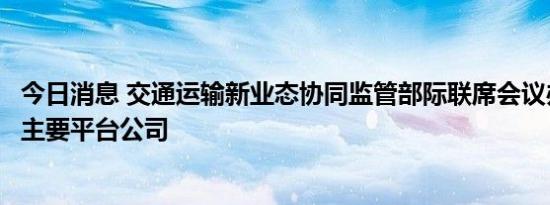 今日消息 交通运输新业态协同监管部际联席会议办公室约谈主要平台公司