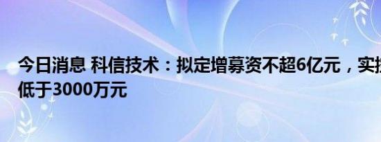 今日消息 科信技术：拟定增募资不超6亿元，实控人认购不低于3000万元